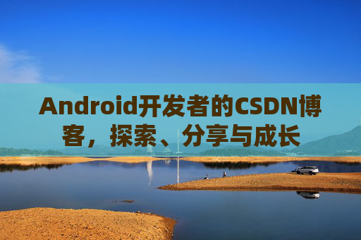Android开发者的CSDN博客，探索、分享与成长