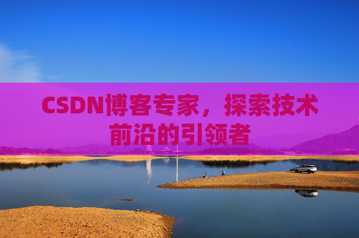 CSDN博客专家，探索技术前沿的引领者